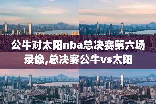 公牛对太阳nba总决赛第六场录像,总决赛公牛vs太阳
