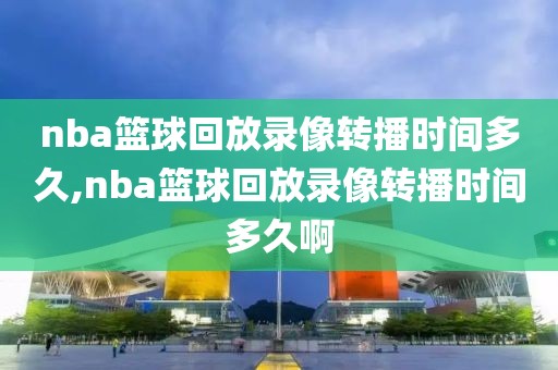 nba篮球回放录像转播时间多久,nba篮球回放录像转播时间多久啊