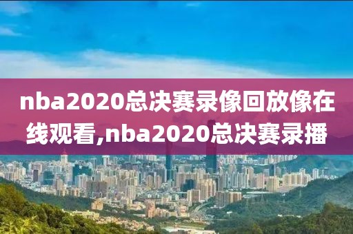 nba2020总决赛录像回放像在线观看,nba2020总决赛录播