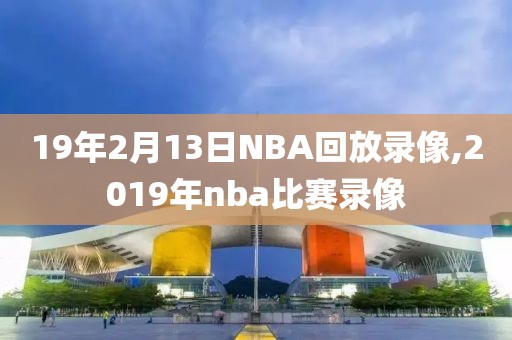 19年2月13日NBA回放录像,2019年nba比赛录像