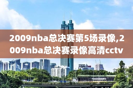2009nba总决赛第5场录像,2009nba总决赛录像高清cctv
