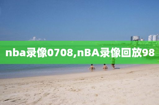 nba录像0708,nBA录像回放98