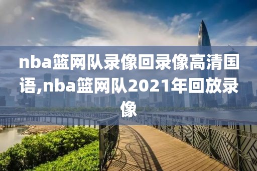 nba篮网队录像回录像高清国语,nba篮网队2021年回放录像