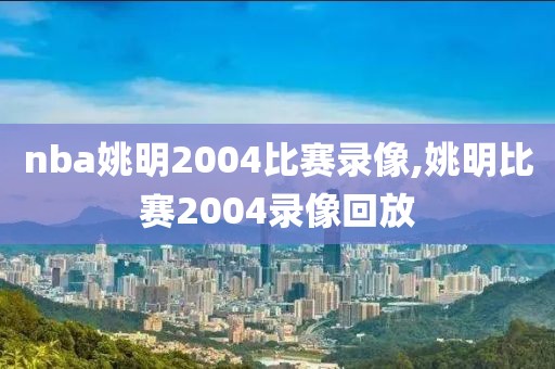 nba姚明2004比赛录像,姚明比赛2004录像回放