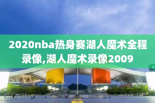 2020nba热身赛湖人魔术全程录像,湖人魔术录像2009