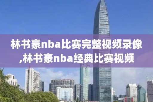 林书豪nba比赛完整视频录像,林书豪nba经典比赛视频