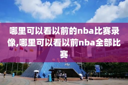 哪里可以看以前的nba比赛录像,哪里可以看以前nba全部比赛