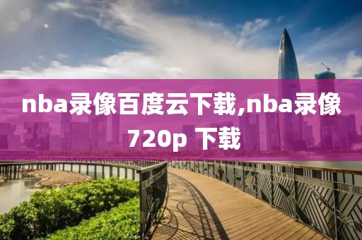 nba录像百度云下载,nba录像 720p 下载