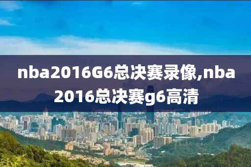 nba2016G6总决赛录像,nba2016总决赛g6高清