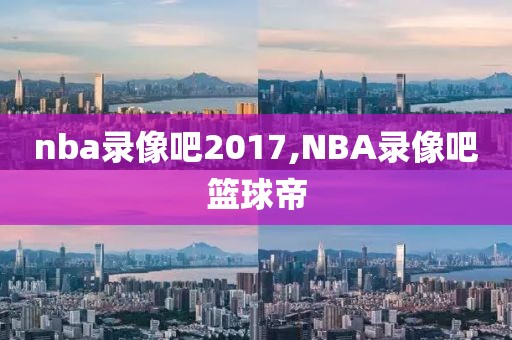 nba录像吧2017,NBA录像吧篮球帝