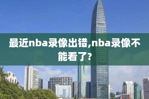 最近nba录像出错,nba录像不能看了?