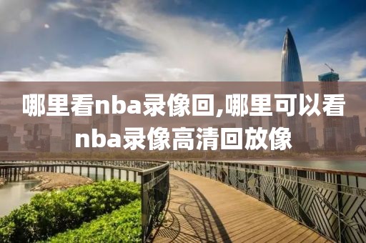 哪里看nba录像回,哪里可以看nba录像高清回放像