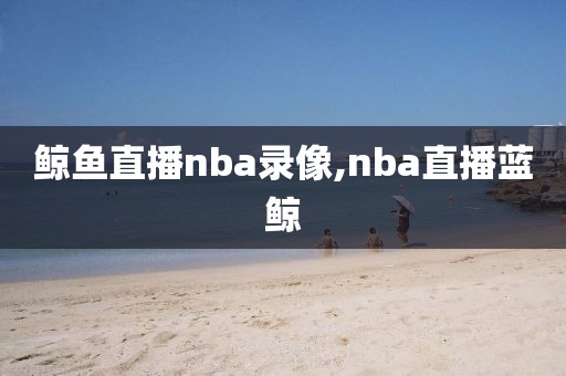鲸鱼直播nba录像,nba直播蓝鲸