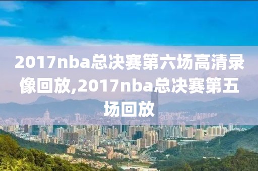 2017nba总决赛第六场高清录像回放,2017nba总决赛第五场回放