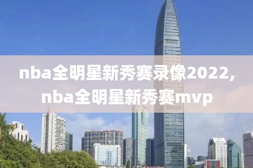 nba全明星新秀赛录像2022,nba全明星新秀赛mvp