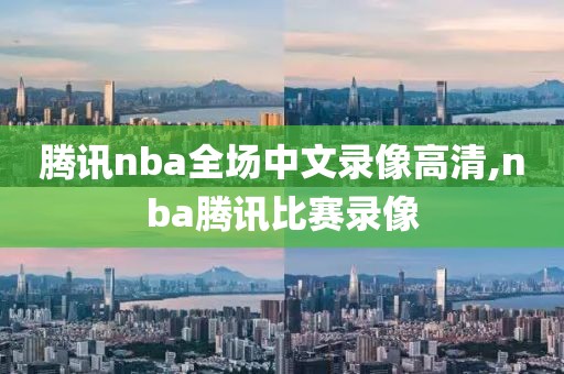 腾讯nba全场中文录像高清,nba腾讯比赛录像