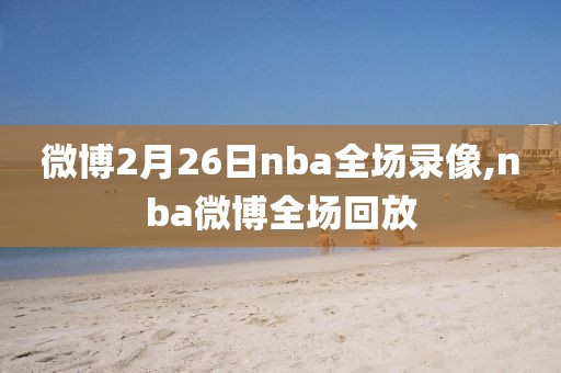 微博2月26日nba全场录像,nba微博全场回放