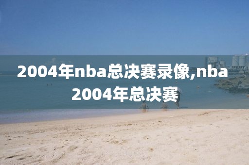 2004年nba总决赛录像,nba 2004年总决赛