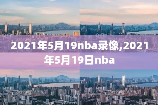 2021年5月19nba录像,2021年5月19日nba