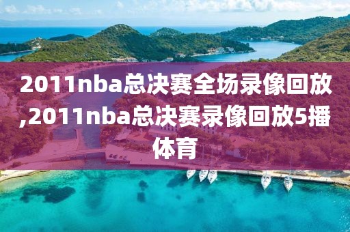2011nba总决赛全场录像回放,2011nba总决赛录像回放5播体育