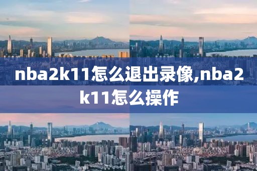 nba2k11怎么退出录像,nba2k11怎么操作