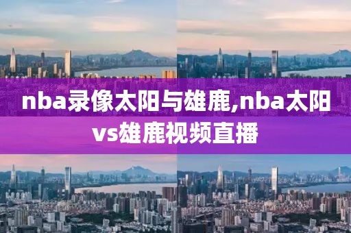 nba录像太阳与雄鹿,nba太阳vs雄鹿视频直播