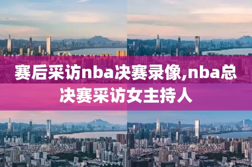 赛后采访nba决赛录像,nba总决赛采访女主持人