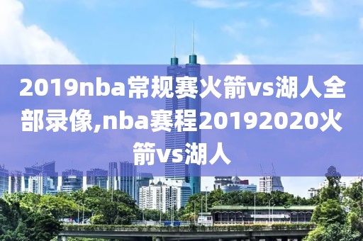 2019nba常规赛火箭vs湖人全部录像,nba赛程20192020火箭vs湖人