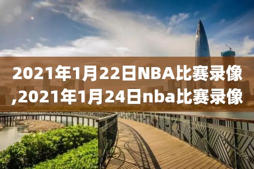 2021年1月22日NBA比赛录像,2021年1月24日nba比赛录像