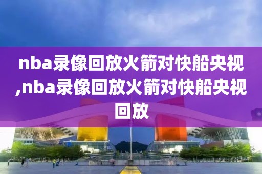 nba录像回放火箭对快船央视,nba录像回放火箭对快船央视回放