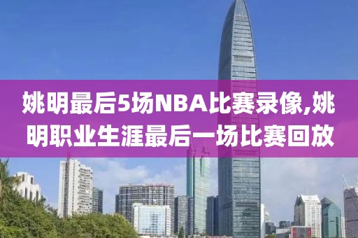 姚明最后5场NBA比赛录像,姚明职业生涯最后一场比赛回放
