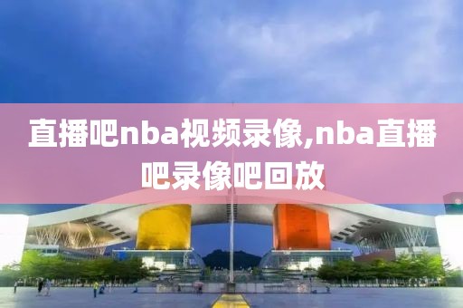直播吧nba视频录像,nba直播吧录像吧回放