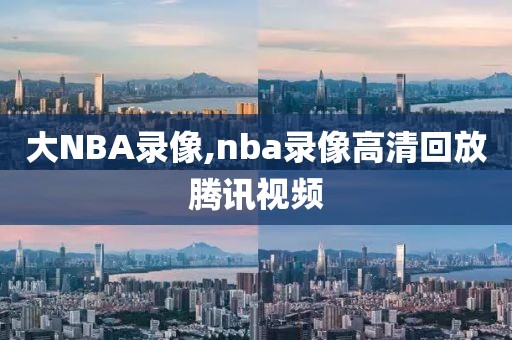 大NBA录像,nba录像高清回放腾讯视频