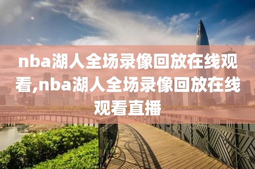 nba湖人全场录像回放在线观看,nba湖人全场录像回放在线观看直播