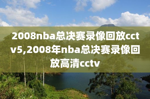 2008nba总决赛录像回放cctv5,2008年nba总决赛录像回放高清cctv