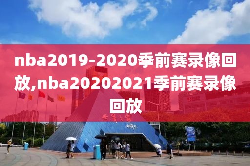 nba2019-2020季前赛录像回放,nba20202021季前赛录像回放