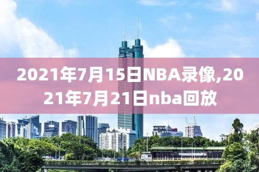 2021年7月15日NBA录像,2021年7月21日nba回放