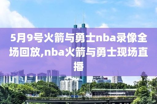5月9号火箭与勇士nba录像全场回放,nba火箭与勇士现场直播