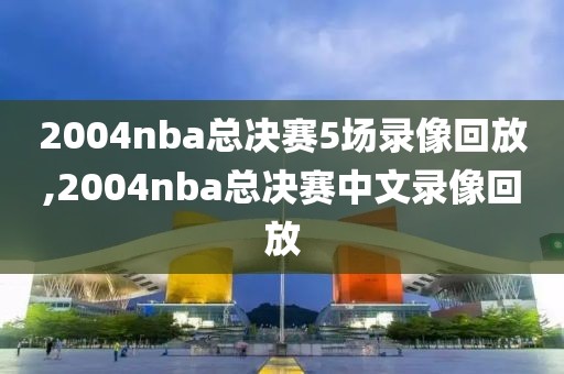 2004nba总决赛5场录像回放,2004nba总决赛中文录像回放