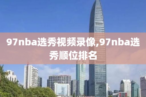97nba选秀视频录像,97nba选秀顺位排名