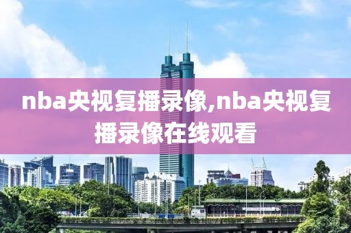 nba央视复播录像,nba央视复播录像在线观看