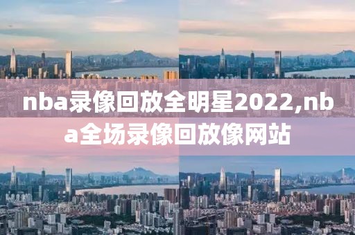 nba录像回放全明星2022,nba全场录像回放像网站