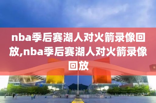 nba季后赛湖人对火箭录像回放,nba季后赛湖人对火箭录像回放