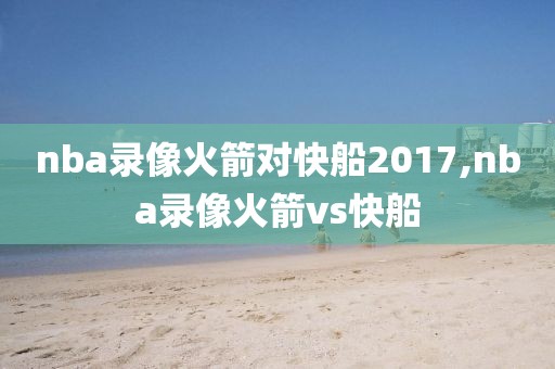 nba录像火箭对快船2017,nba录像火箭vs快船
