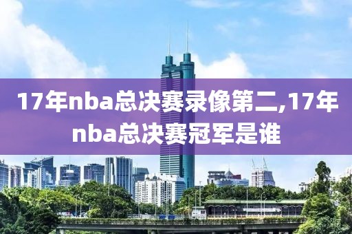 17年nba总决赛录像第二,17年nba总决赛冠军是谁
