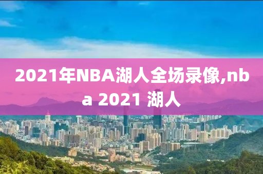 2021年NBA湖人全场录像,nba 2021 湖人