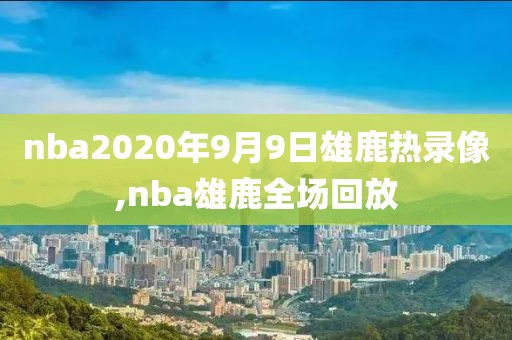 nba2020年9月9日雄鹿热录像,nba雄鹿全场回放