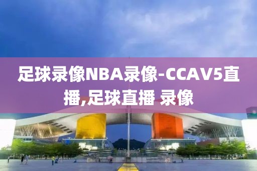 足球录像NBA录像-CCAV5直播,足球直播 录像
