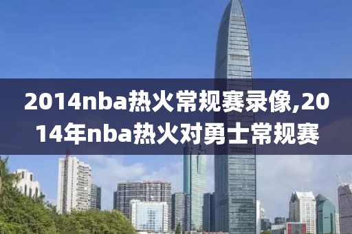 2014nba热火常规赛录像,2014年nba热火对勇士常规赛