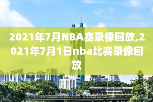 2021年7月NBA赛录像回放,2021年7月1日nba比赛录像回放